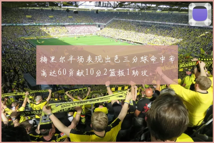 梅里尔半场表现出色三分球命中率高达60贡献10分2篮板1助攻