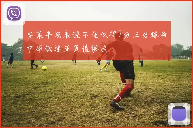 克莱半场表现不佳仅得7分三分球命中率低迷正负值惨淡