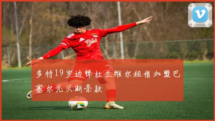 多特19岁边锋杜兰维尔租借加盟巴塞尔无买断条款