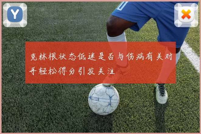 克林根状态低迷是否与伤病有关对手轻松得分引发关注