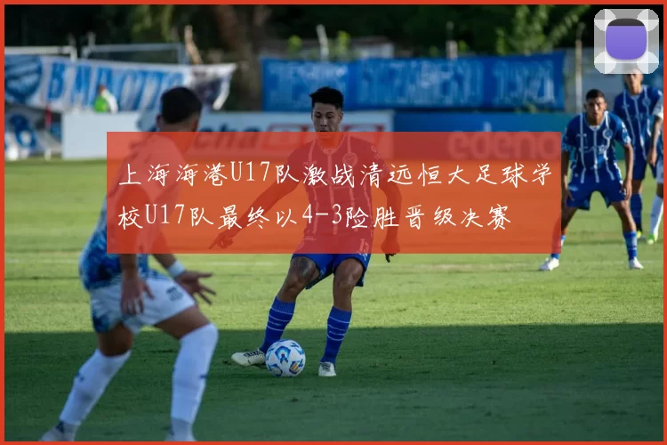 上海海港U17队激战清远恒大足球学校U17队最终以4-3险胜晋级决赛