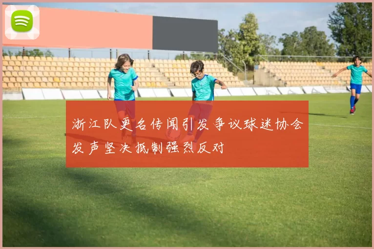 浙江队更名传闻引发争议球迷协会发声坚决抵制强烈反对