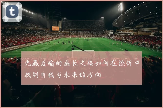 先赢后输的成长之路如何在挫折中找到自我与未来的方向