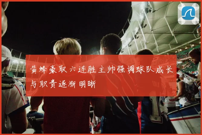 黄蜂豪取六连胜主帅强调球队成长与职责逐渐明晰