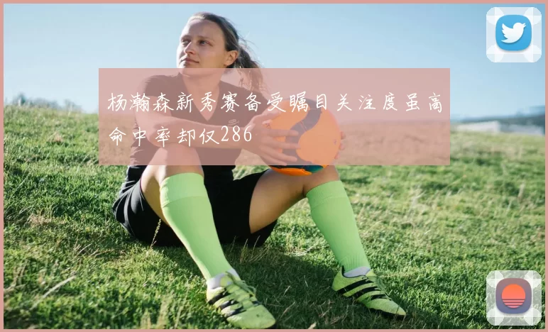 杨瀚森新秀赛备受瞩目关注度虽高命中率却仅286