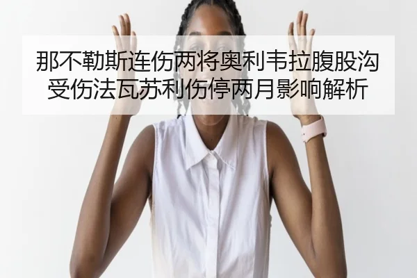 那不勒斯连伤两将奥利韦拉腹股沟受伤法瓦苏利伤停两月影响解析