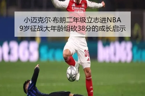小迈克尔·布朗二年级立志进NBA 9岁征战大年龄组砍38分的成长启示